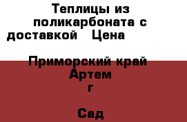 Теплицы из поликарбоната с доставкой › Цена ­ 11 100 - Приморский край, Артем г. Сад и огород » Теплицы   . Приморский край,Артем г.